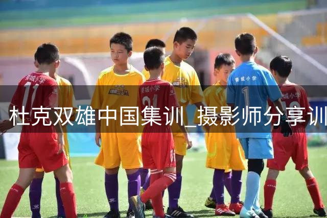 杜克双雄中国集训 摄影师分享训练花絮
